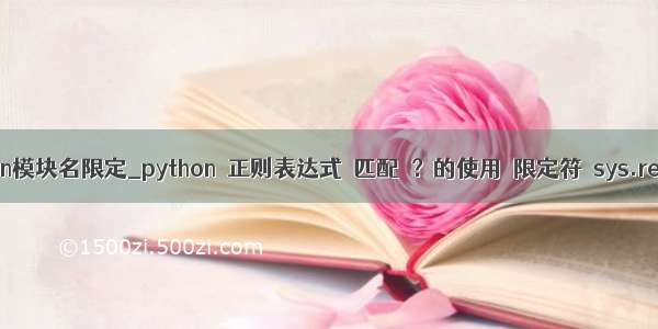 python模块名限定_python 正则表达式 匹配 ？的使用 限定符 sys.re模块