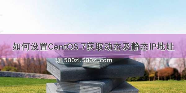 如何设置CentOS 7获取动态及静态IP地址