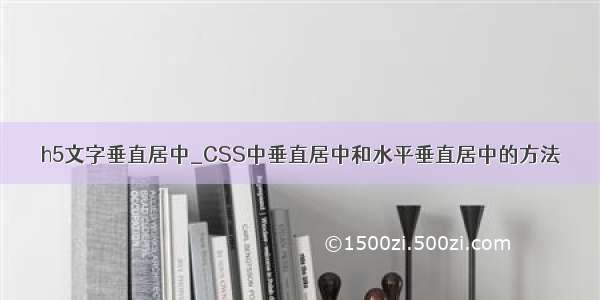 h5文字垂直居中_CSS中垂直居中和水平垂直居中的方法