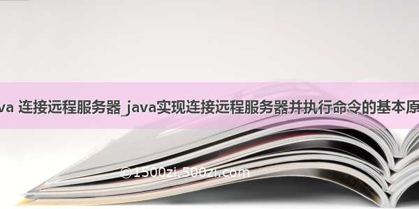 java 连接远程服务器_java实现连接远程服务器并执行命令的基本原理