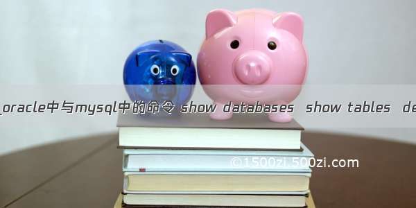 mysql 命令desc tables_oracle中与mysql中的命令 show databases  show tables  desc table类似的命令集...