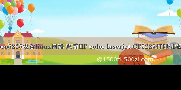 hpcp5225设置linux网络 惠普HP color laserjet CP5225打印机驱动