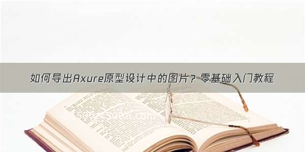 如何导出Axure原型设计中的图片？零基础入门教程