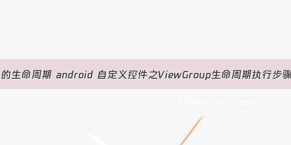 android自定义的生命周期 android 自定义控件之ViewGroup生命周期执行步骤(示例代码)...