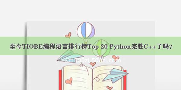 至今TIOBE编程语言排行榜Top 20 Python完胜C++了吗？