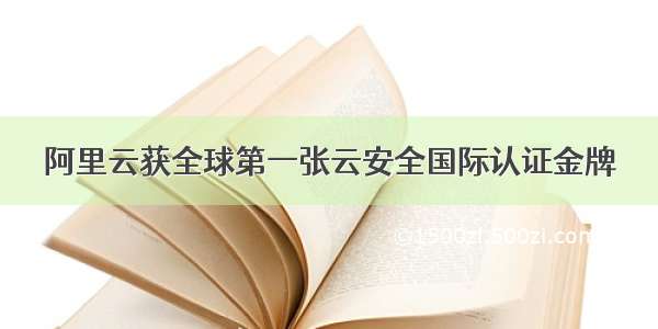 阿里云获全球第一张云安全国际认证金牌