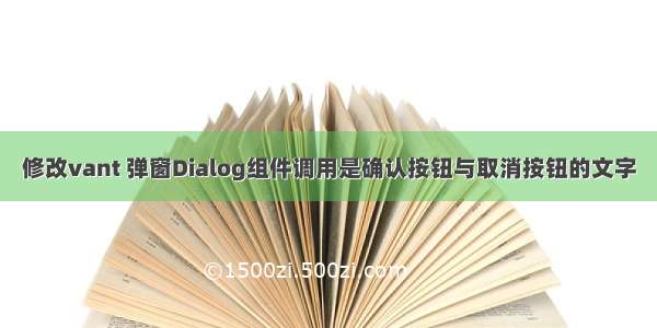 修改vant 弹窗Dialog组件调用是确认按钮与取消按钮的文字