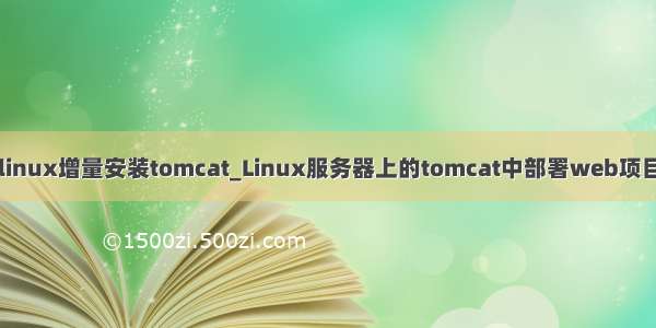 linux增量安装tomcat_Linux服务器上的tomcat中部署web项目