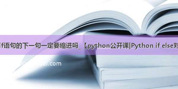 python中 if语句的下一句一定要缩进吗_【python公开课|Python if else对缩进的要求