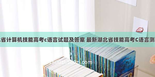 湖北省计算机技能高考c语言试题及答案 最新湖北省技能高考C语言测试题