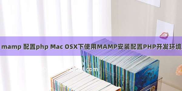 mamp 配置php Mac OSX下使用MAMP安装配置PHP开发环境