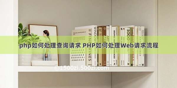 php如何处理查询请求 PHP如何处理Web请求流程