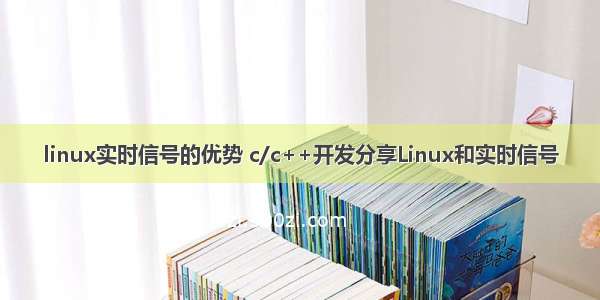 linux实时信号的优势 c/c++开发分享Linux和实时信号