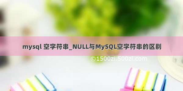 mysql 空字符串_NULL与MySQL空字符串的区别