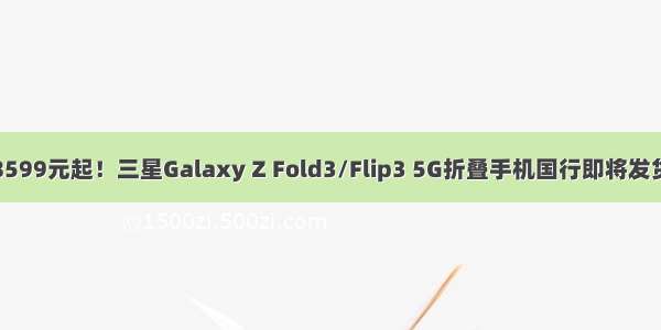 8599元起！三星Galaxy Z Fold3/Flip3 5G折叠手机国行即将发货