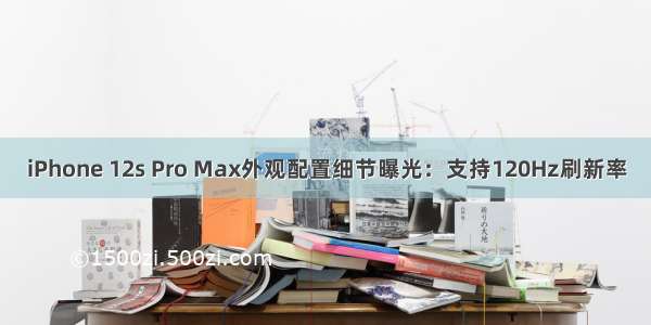 iPhone 12s Pro Max外观配置细节曝光：支持120Hz刷新率