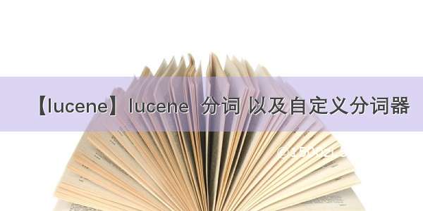 【lucene】lucene  分词 以及自定义分词器