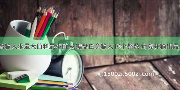 c语言从键盘输入求最大值和最小值 从键盘任意输入10个整数 计算并输出最大值和最小