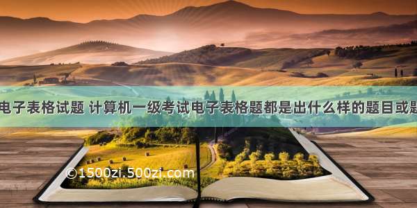 一级计算机电子表格试题 计算机一级考试电子表格题都是出什么样的题目或题型？以及幻