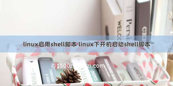 linux启用shell脚本 linux下开机启动shell脚本