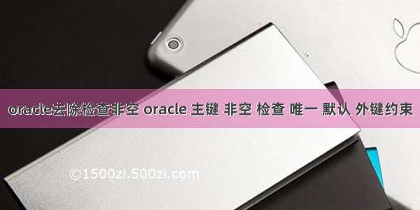 oracle去除检查非空 oracle 主键 非空 检查 唯一 默认 外键约束