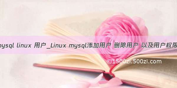 mysql linux 用户_Linux mysql添加用户 删除用户 以及用户权限