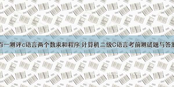 百一测评c语言两个数求和程序 计算机二级C语言考前测试题与答案