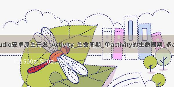 AndroidStudio安卓原生开发_Activity_生命周期_单activity的生命周期_多activity启动