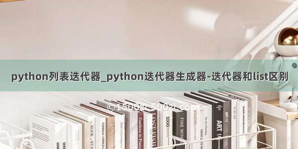 python列表迭代器_python迭代器生成器-迭代器和list区别
