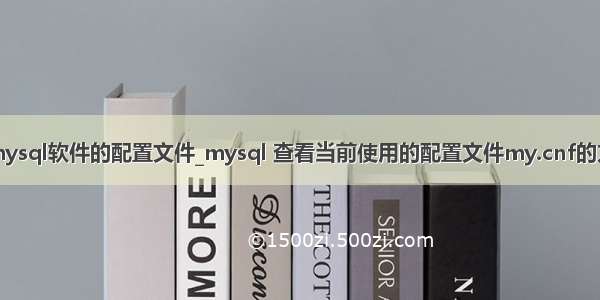 找mysql软件的配置文件_mysql 查看当前使用的配置文件my.cnf的方法