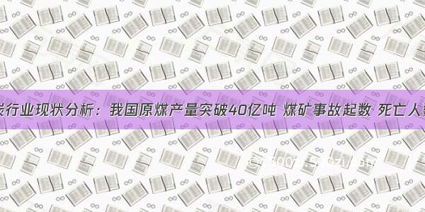 中国煤炭行业现状分析：我国原煤产量突破40亿吨 煤矿事故起数 死亡人数分别下