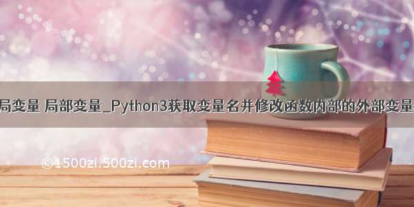 python3 全局变量 局部变量_Python3获取变量名并修改函数内部的外部变量和局部变量