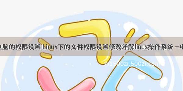 linux系统电脑的权限设置 Linux下的文件权限设置修改详解linux操作系统 -电脑资料...