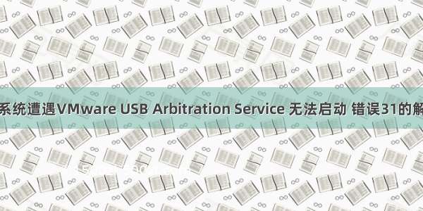 win10系统遭遇VMware USB Arbitration Service 无法启动 错误31的解决方案