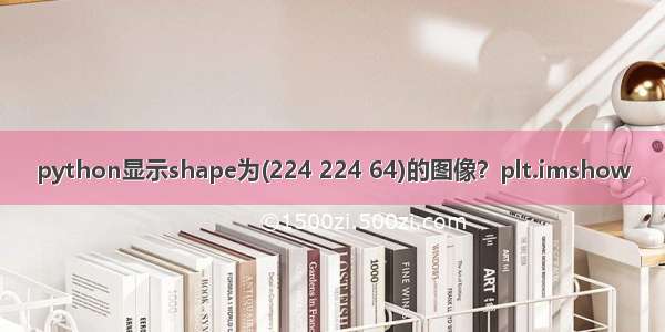 python显示shape为(224 224 64)的图像？plt.imshow