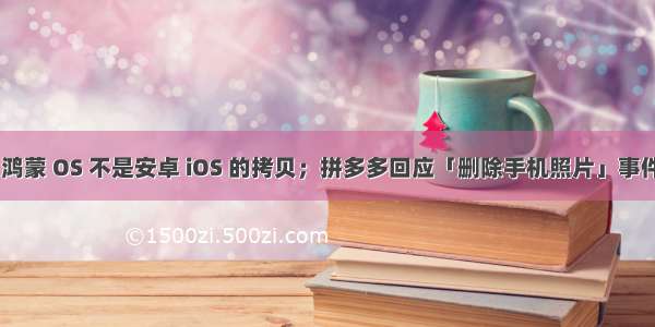 华为王成录：鸿蒙 OS 不是安卓 iOS 的拷贝；拼多多回应「删除手机照片」事件 | 极客头条...
