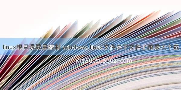 linux根目录数量限制 windows linux文件夹下文件上限最大个数