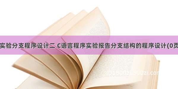 c语言实验分支程序设计二 C语言程序实验报告分支结构的程序设计(0页).doc