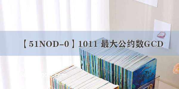 【51NOD-0】1011 最大公约数GCD