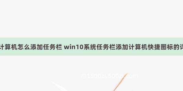 台式电脑计算机怎么添加任务栏 win10系统任务栏添加计算机快捷图标的详细技巧...