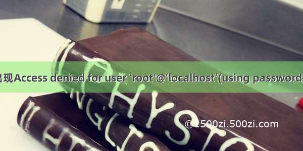 Linux连接mysql 出现Access denied for user ‘root‘@‘localhost‘(using password: YES)错误解决方案