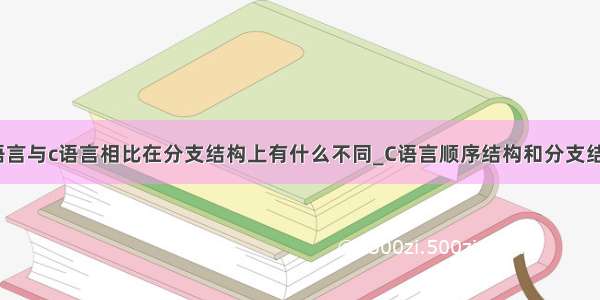 python语言与c语言相比在分支结构上有什么不同_C语言顺序结构和分支结构总结...