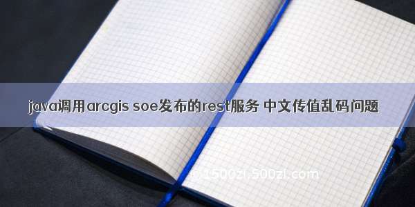 java调用arcgis soe发布的rest服务 中文传值乱码问题