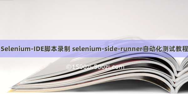 Selenium-IDE脚本录制 selenium-side-runner自动化测试教程
