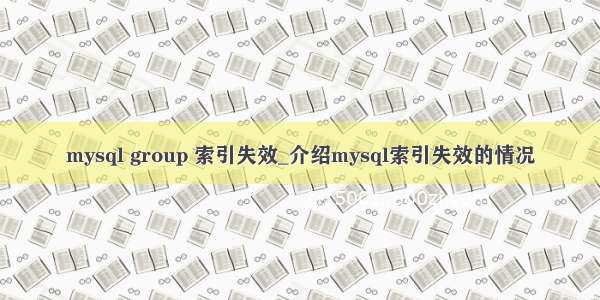 mysql group 索引失效_介绍mysql索引失效的情况