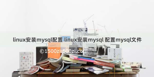 linux安装mysql配置 linux安装mysql 配置mysql文件