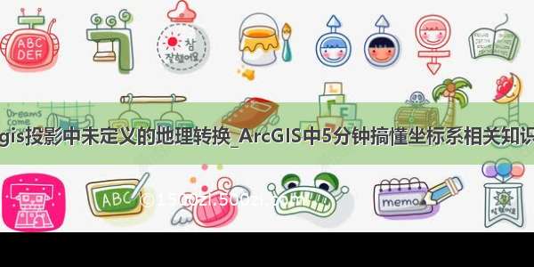 gis投影中未定义的地理转换_ArcGIS中5分钟搞懂坐标系相关知识