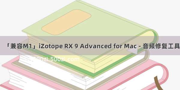 「兼容M1」iZotope RX 9 Advanced for Mac - 音频修复工具