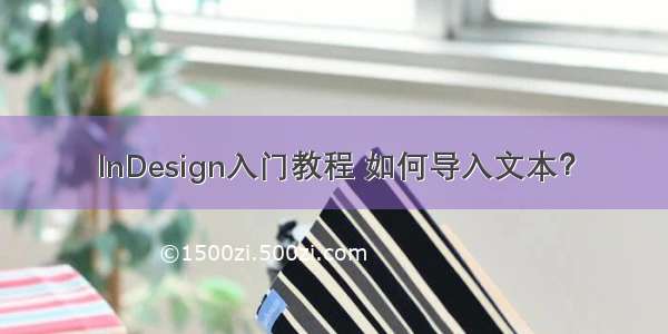 InDesign入门教程 如何导入文本？