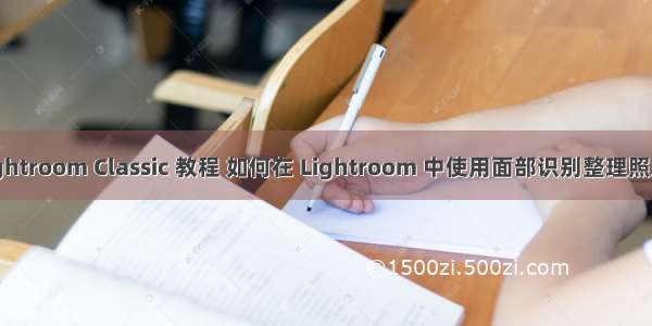 Lightroom Classic 教程 如何在 Lightroom 中使用面部识别整理照片？